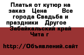 Платья от кутюр на заказ › Цена ­ 1 - Все города Свадьба и праздники » Другое   . Забайкальский край,Чита г.